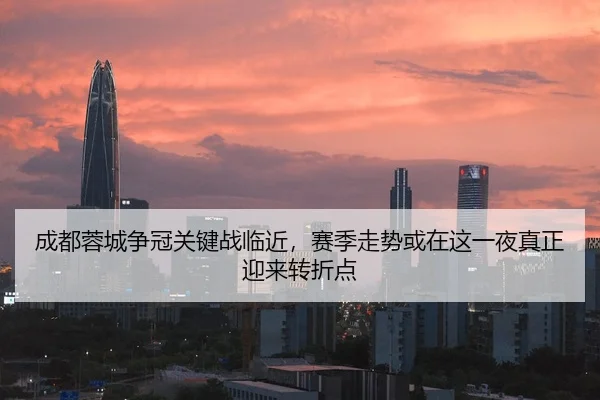 成都蓉城争冠关键战临近，赛季走势或在这一夜真正迎来转折点