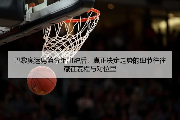 巴黎奥运男篮分组出炉后，真正决定走势的细节往往藏在赛程与对位里